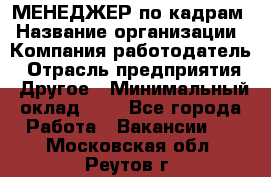 МЕНЕДЖЕР по кадрам › Название организации ­ Компания-работодатель › Отрасль предприятия ­ Другое › Минимальный оклад ­ 1 - Все города Работа » Вакансии   . Московская обл.,Реутов г.